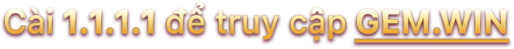 Cài 1.1.1.1 để truy cập GEM.WIN
